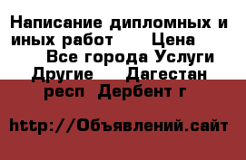 Написание дипломных и иных работ!!! › Цена ­ 10 000 - Все города Услуги » Другие   . Дагестан респ.,Дербент г.